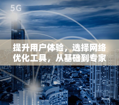 提升用户体验,选择网络优化工具,从基础到专家 提升用户体验,选择网络优化工具,从基础到专家