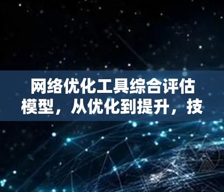 网络优化工具综合评估模型,从优化到提升,技术与实践的完美结合 网络优化工具综合评估模型,从优化到提升,技术与实践的完美结合
