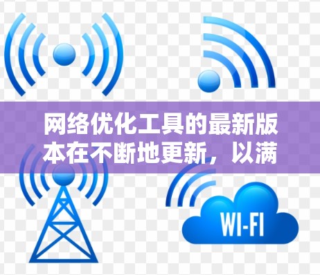 网络优化工具的最新版本在不断地更新，以满足不同用户的需求。以下是一些常用的网络优化工具，可以帮助您提升网络性能