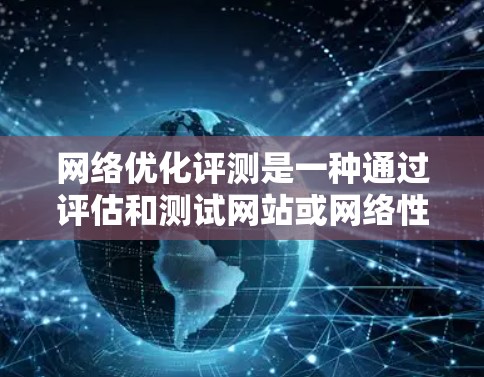 网络优化评测是一种通过评估和测试网站或网络性能的方法，通常用于优化网站的用户体验、提高服务器性能、测试SEO效果等。以下是关于网络优化评测的详细指南