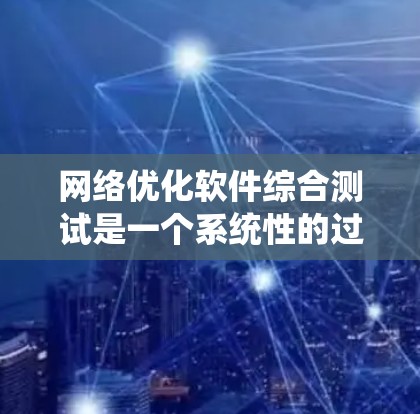 网络优化软件综合测试是一个系统性的过程，旨在通过测试评估和优化网络性能。以下是详细的步骤和内容，帮助您更好地理解和应用网络优化测试