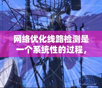 网络优化线路检测是一个系统性的过程,旨在通过持续的监控和优化,提升网络性能和可靠性。以下是对该过程的详细分步说明,结合了学习到的内容和可能的解决方案 网络优化线路检测是一个系统性的过程,旨在通过持续的监控和优化,提升网络性能和可靠性。以下是对该过程的详细分步说明,结合了学习到的内容和可能的解决方案