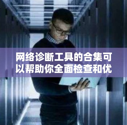 网络诊断工具的合集可以帮助你全面检查和优化网络性能。以下是一些常用的网络诊断工具及其功能分类，供你参考