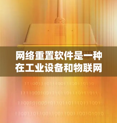 网络重置软件是一种在工业设备和物联网领域广泛应用的技术,旨在通过自动识别和连接到外部网络,将设备或系统中的数据或软件重新加载到目标系统中。以下是对网络重置软件的详细总结 网络重置软件是一种在工业设备和物联网领域广泛应用的技术,旨在通过自动识别和连接到外部网络,将设备或系统中的数据或软件重新加载到目标系统中。以下是对网络重置软件的详细总结