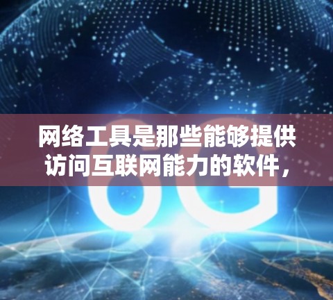 网络工具是那些能够提供访问互联网能力的软件，通常包括浏览器、搜索引擎和社交媒体平台。这些工具允许用户访问互联网，但可能有使用限制和费用。以下是对这些网络工具的详细总结